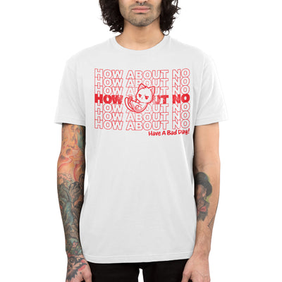 Premium Cotton T-shirt_TeeTurtle white Have a Bad Day! apparel featuring a grumpy white cat with its paws crossed with multiple lines of, “How About No“ in the background, and a caption on the lower righthand corner of “Have a Bad Day!“.