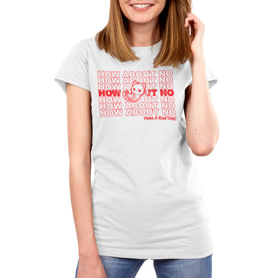 Premium Cotton T-shirt_TeeTurtle white Have a Bad Day! apparel featuring a grumpy white cat with its paws crossed with multiple lines of, “How About No“ in the background, and a caption on the lower righthand corner of “Have a Bad Day!“.