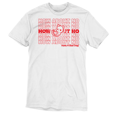 Premium Cotton T-shirt_TeeTurtle white Have a Bad Day! apparel featuring a grumpy white cat with its paws crossed with multiple lines of, “How About No“ in the background, and a caption on the lower righthand corner of “Have a Bad Day!“.