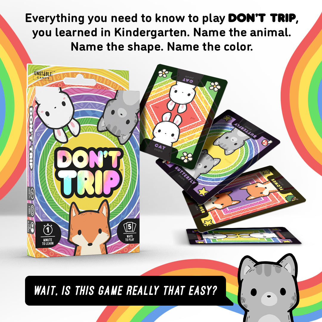 Don't Trip How to Play: Everything you need to know to play Don't Trip, you learned in Kindergarten. Name the animal. Name the shape. Name the color.