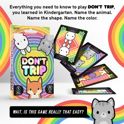 Don't Trip How to Play: Everything you need to know to play Don't Trip, you learned in Kindergarten. Name the animal. Name the shape. Name the color.